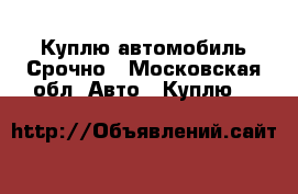 Куплю автомобиль Срочно - Московская обл. Авто » Куплю   